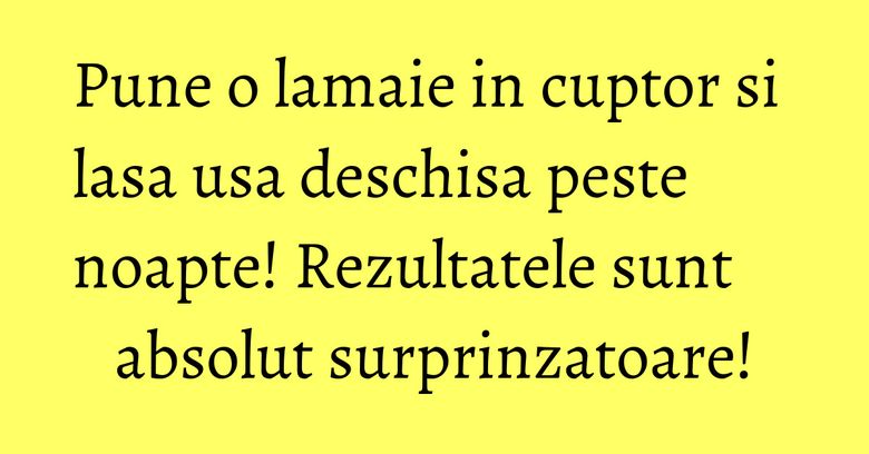 Pune o lamaie in cuptor si lasa usa deschisa peste noapte! Rezultatele sunt absolut surprinzatoare!