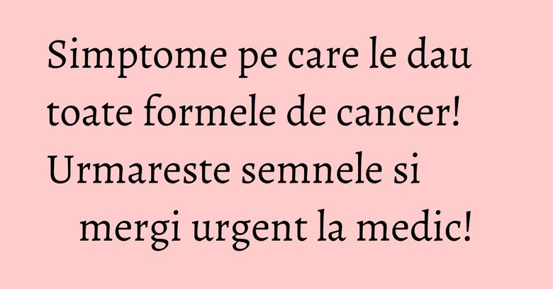 Simptome pe care le dau toate formele de cancer! Urmareste semnele si mergi urgent la medic! Simptome pe care le dau toate formele de cancer! Urmareste semnele si mergi urgent la medic!
