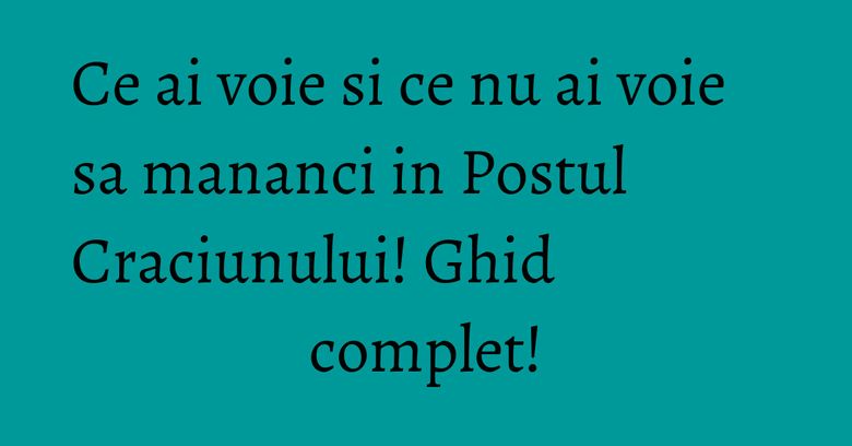 Ce ai voie si ce nu ai voie sa mananci in Postul Craciunului! Ghid complet!