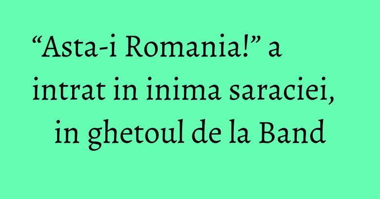 “Asta-i Romania!” a intrat in inima saraciei, in ghetoul de la Band “Asta-i Romania!” a intrat in inima saraciei, in ghetoul de la Band
