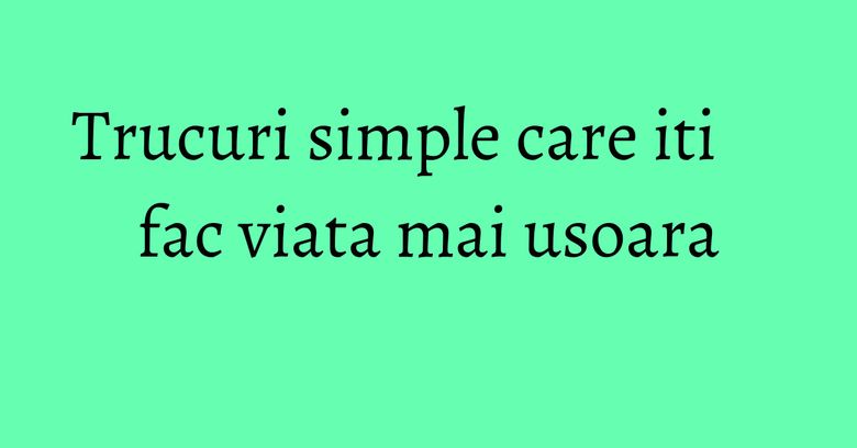 Trucuri simple care iti fac viata mai usoara Trucuri simple care iti fac viata mai usoara