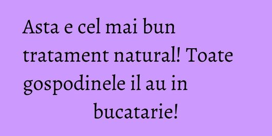 Asta e cel mai bun tratament natural! Toate gospodinele il au in bucatarie!