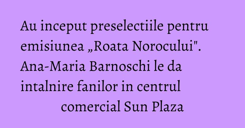 Au inceput preselectiile pentru emisiunea „Roata Norocului". Ana-Maria Barnoschi le da intalnire fanilor in centrul comercial Sun Plaza Au inceput preselectiile pentru emisiunea „Roata Norocului". Ana-Maria Barnoschi le da intalnire fanilor in centrul comercial Sun Plaza