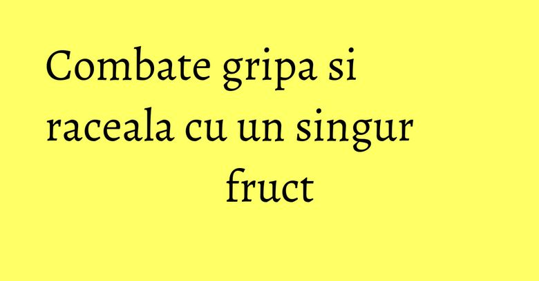 Combate gripa si raceala cu un singur fruct Combate gripa si raceala cu un singur fruct