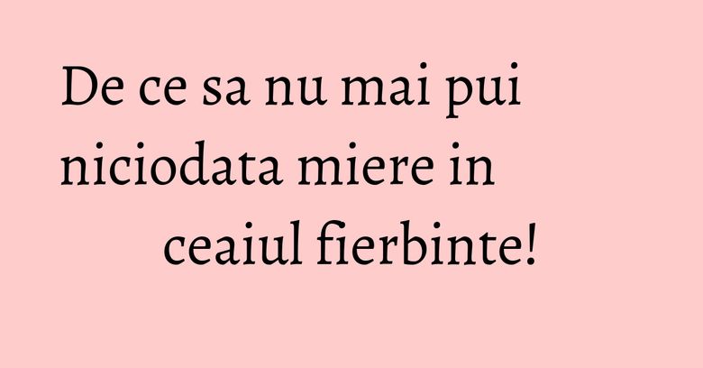 De ce sa nu mai pui niciodata miere in ceaiul fierbinte! De ce sa nu mai pui niciodata miere in ceaiul fierbinte!
