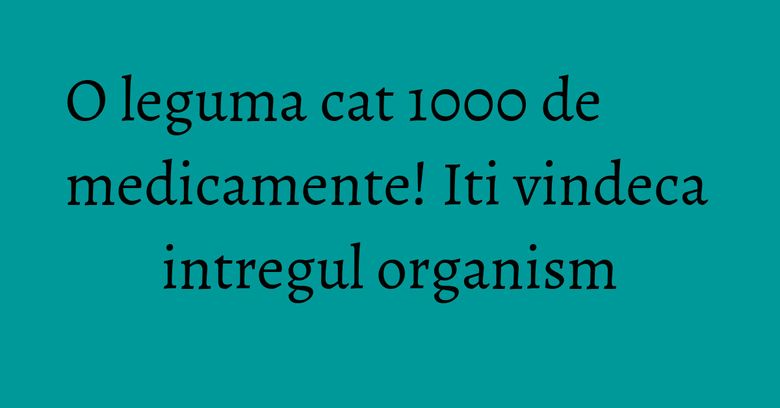 O leguma cat 1000 de medicamente! Iti vindeca intregul organism O leguma cat 1000 de medicamente! Iti vindeca intregul organism