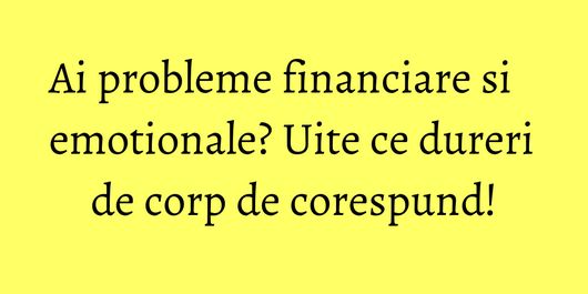 Ai probleme financiare si emotionale? Uite ce dureri de corp de corespund!