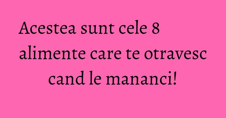 Acestea sunt cele 8 alimente care te otravesc cand le mananci! Acestea sunt cele 8 alimente care te otravesc cand le mananci!