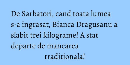 De Sarbatori, cand toata lumea s-a ingrasat, Bianca Dragusanu a slabit trei kilograme! A stat departe de mancarea traditionala!