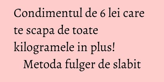Condimentul de 6 lei care te scapa de toate kilogramele in plus! Metoda fulger de slabit