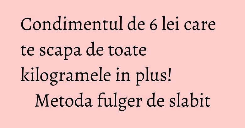 Condimentul de 6 lei care te scapa de toate kilogramele in plus! Metoda fulger de slabit Condimentul de 6 lei care te scapa de toate kilogramele in plus! Metoda fulger de slabit