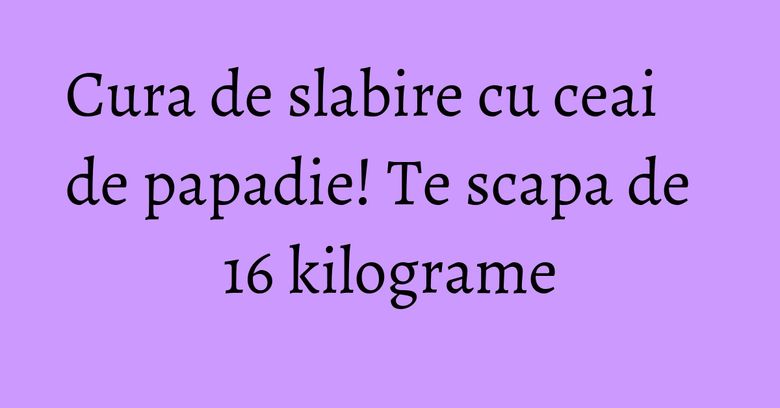 Cura de slabire cu ceai de papadie! Te scapa de 16 kilograme Cura de slabire cu ceai de papadie! Te scapa de 16 kilograme