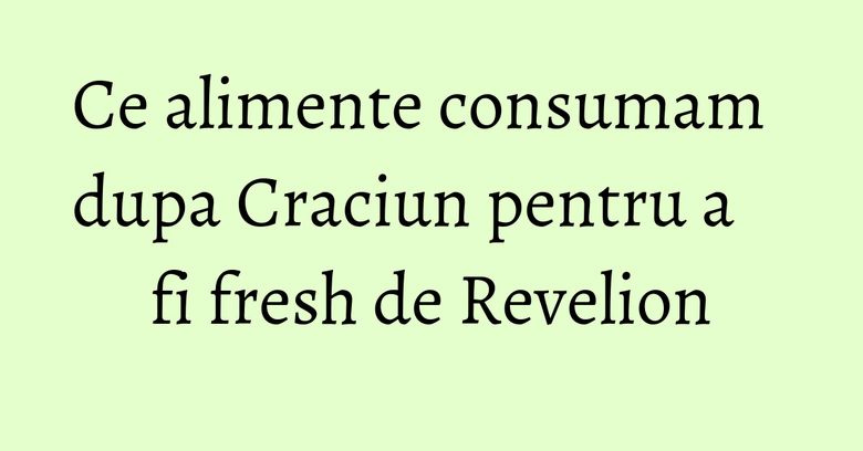 Ce alimente consumam dupa Craciun pentru a fi fresh de Revelion Ce alimente consumam dupa Craciun pentru a fi fresh de Revelion