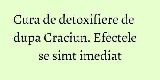 Cura de detoxifiere de dupa Craciun. Efectele se simt imediat
