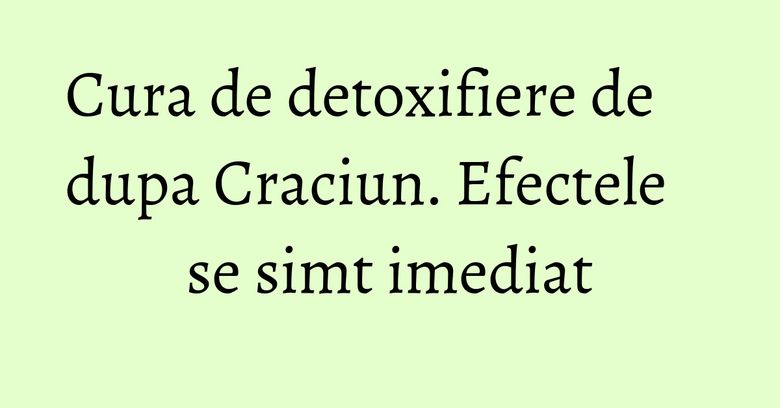 Cura de detoxifiere de dupa Craciun. Efectele se simt imediat Cura de detoxifiere de dupa Craciun. Efectele se simt imediat