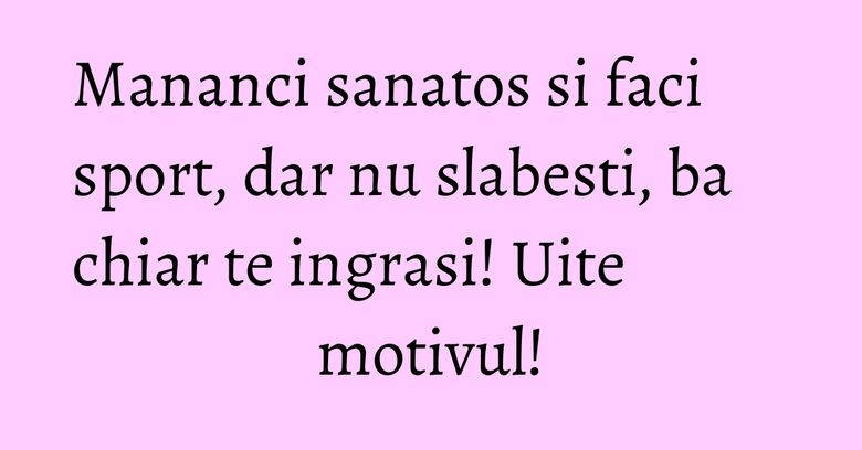 Mananci sanatos si faci sport, dar nu slabesti, ba chiar te ingrasi! Uite motivul! Mananci sanatos si faci sport, dar nu slabesti, ba chiar te ingrasi! Uite motivul!