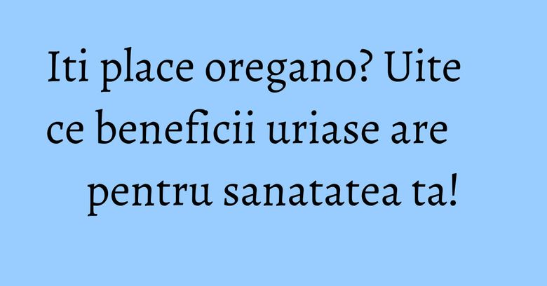 Iti place oregano? Uite ce beneficii uriase are pentru sanatatea ta! Iti place oregano? Uite ce beneficii uriase are pentru sanatatea ta!