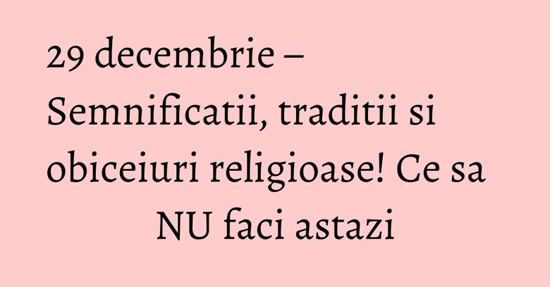 29 decembrie – Semnificatii, traditii si obiceiuri religioase! Ce sa NU faci astazi 29 decembrie – Semnificatii, traditii si obiceiuri religioase! Ce sa NU faci astazi