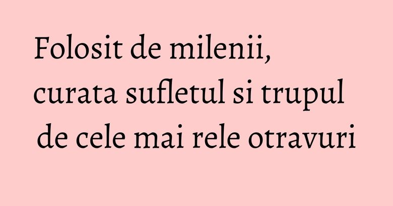 Folosit de milenii, curata sufletul si trupul de cele mai rele otravuri