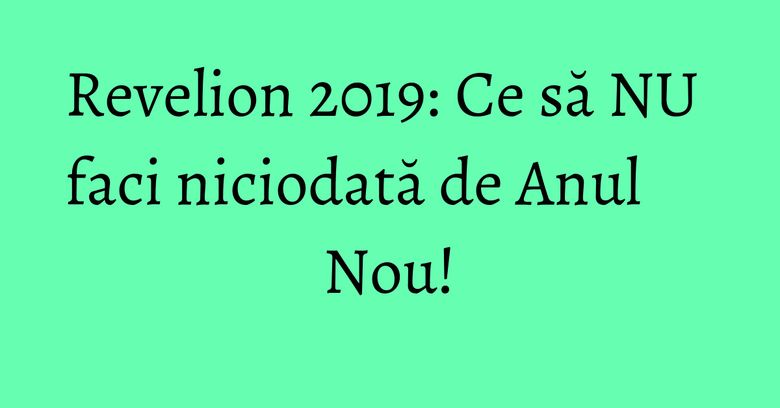 Revelion 2019: Ce să NU faci niciodată de Anul Nou! Revelion 2019: Ce să NU faci niciodată de Anul Nou!