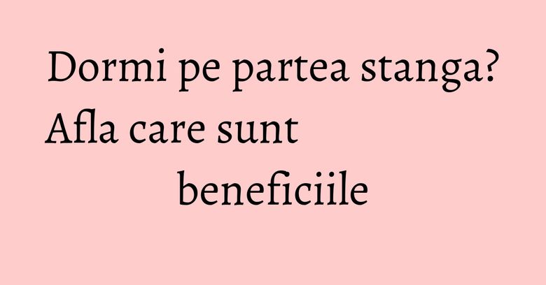 Dormi pe partea stanga? Afla care sunt beneficiile