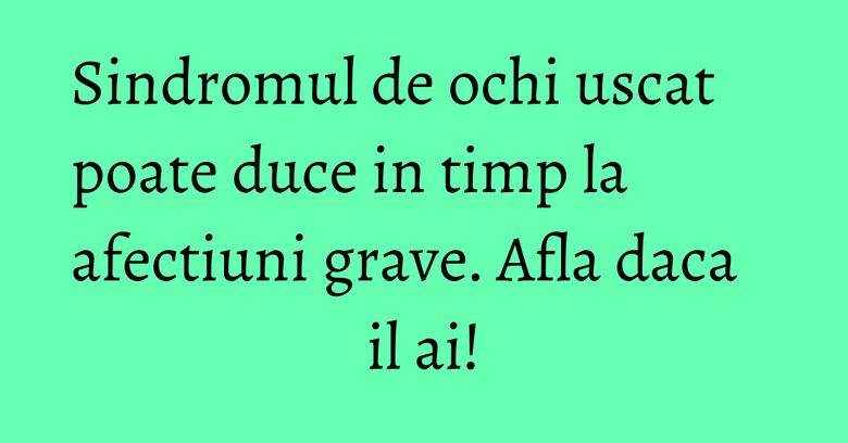 Sindromul de ochi uscat poate duce in timp la afectiuni grave. Afla daca il ai! Sindromul de ochi uscat poate duce in timp la afectiuni grave. Afla daca il ai!