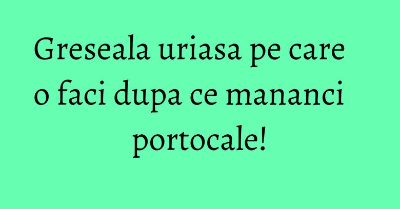 Greseala uriasa pe care o faci dupa ce mananci portocale! Greseala uriasa pe care o faci dupa ce mananci portocale!