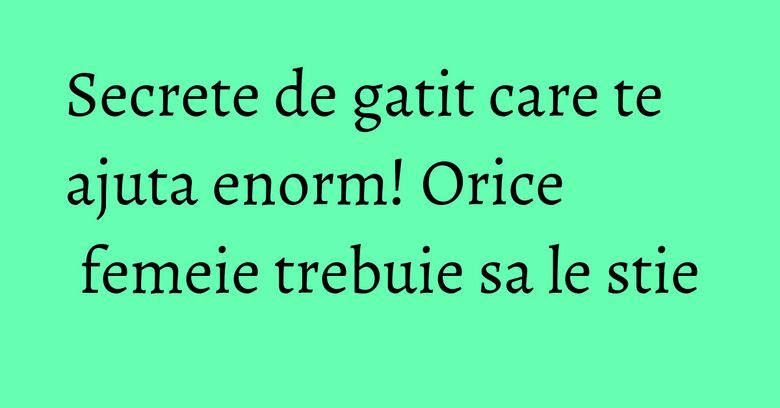 Secrete de gatit care te ajuta enorm! Orice femeie trebuie sa le stie Secrete de gatit care te ajuta enorm! Orice femeie trebuie sa le stie