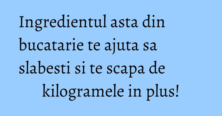 Ingredientul asta din bucatarie te ajuta sa slabesti si te scapa de kilogramele in plus!
