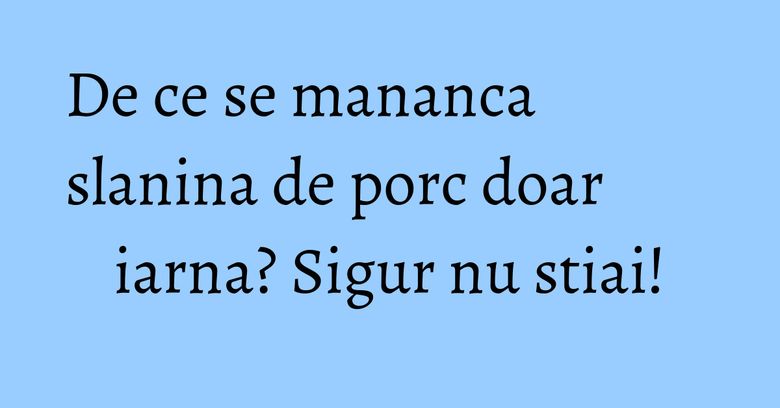 De ce se mananca slanina de porc doar iarna? Sigur nu stiai! De ce se mananca slanina de porc doar iarna? Sigur nu stiai!
