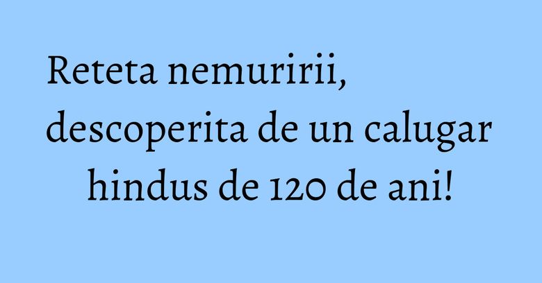 Reteta nemuririi, descoperita de un calugar hindus de 120 de ani! Reteta nemuririi, descoperita de un calugar hindus de 120 de ani!