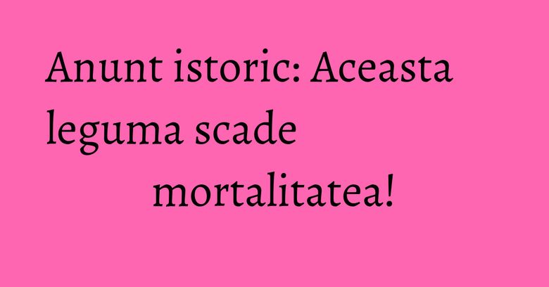 Anunt istoric: Aceasta leguma scade mortalitatea! Anunt istoric: Aceasta leguma scade mortalitatea!