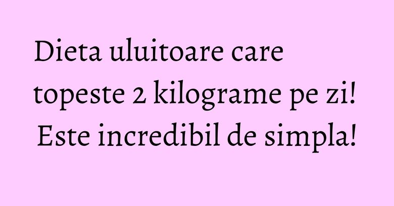Dieta uluitoare care topeste 2 kilograme pe zi! Este incredibil de simpla!