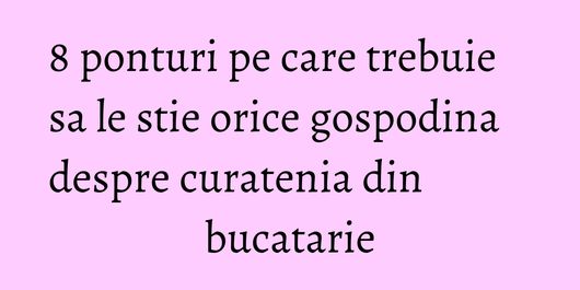 8 ponturi pe care trebuie sa le stie orice gospodina despre curatenia din bucatarie