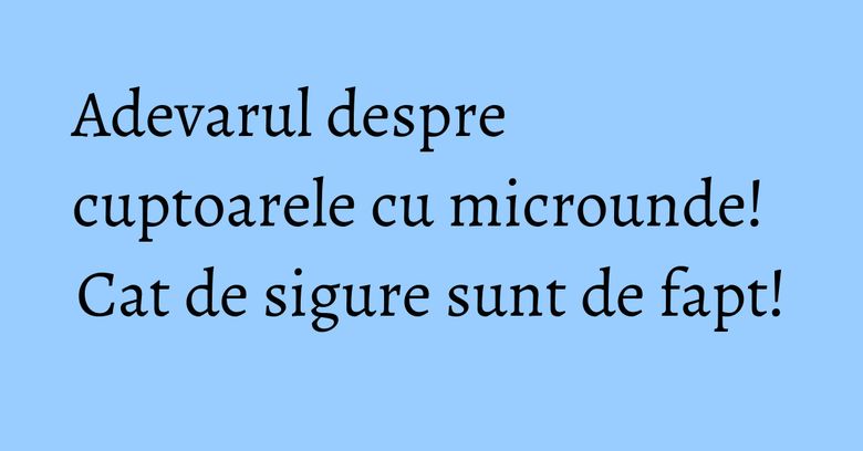 Adevarul despre cuptoarele cu microunde! Cat de sigure sunt de fapt! Adevarul despre cuptoarele cu microunde! Cat de sigure sunt de fapt!