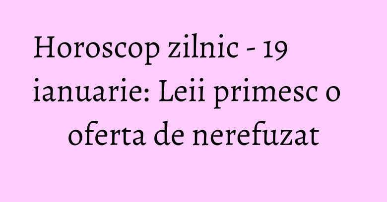 Horoscop zilnic - 19 ianuarie: Leii primesc o oferta de nerefuzat Horoscop zilnic - 19 ianuarie: Leii primesc o oferta de nerefuzat