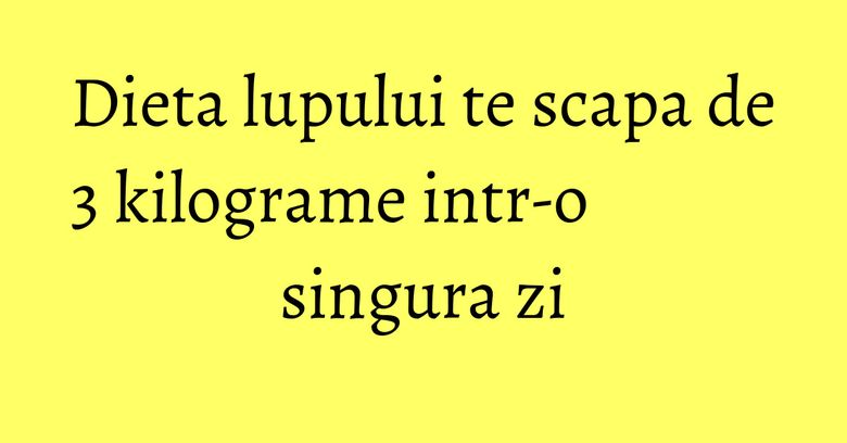 Dieta lupului te scapa de 3 kilograme intr-o singura zi