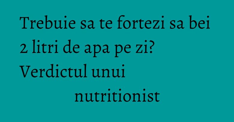 Trebuie sa te fortezi sa bei 2 litri de apa pe zi? Verdictul unui nutritionist Trebuie sa te fortezi sa bei 2 litri de apa pe zi? Verdictul unui nutritionist