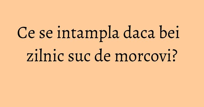 Ce se intampla daca bei zilnic suc de morcovi?