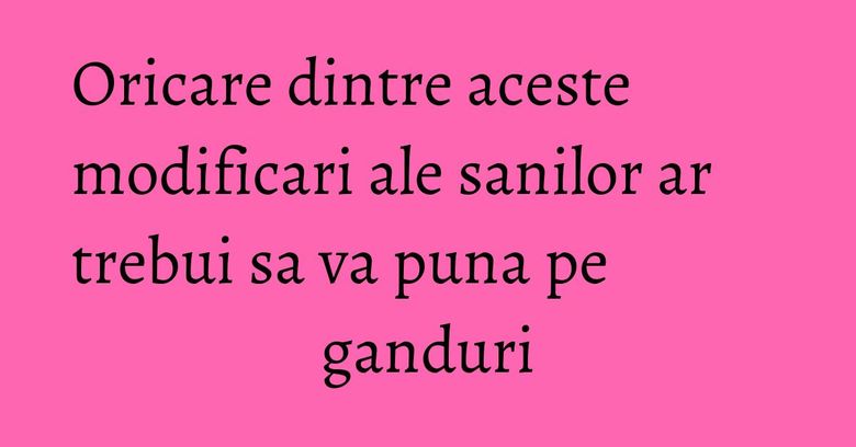 Oricare dintre aceste modificari ale sanilor ar trebui sa va puna pe ganduri Oricare dintre aceste modificari ale sanilor ar trebui sa va puna pe ganduri
