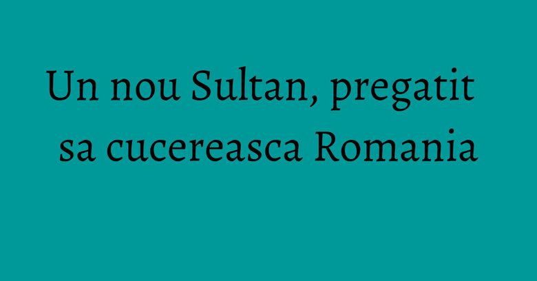 Un nou Sultan, pregatit sa cucereasca Romania