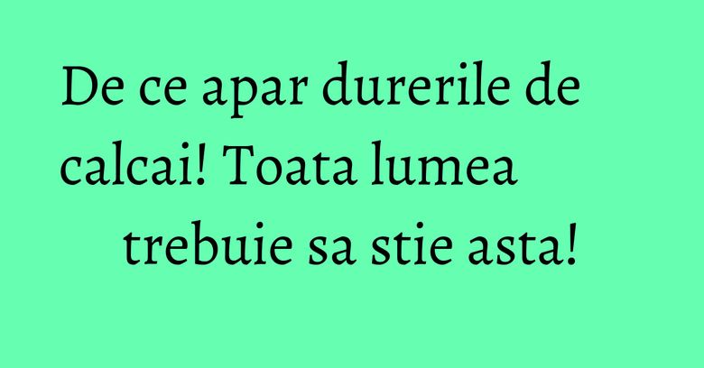 De ce apar durerile de calcai! Toata lumea trebuie sa stie asta! De ce apar durerile de calcai! Toata lumea trebuie sa stie asta!