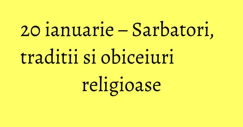 20 ianuarie – Sarbatori, traditii si obiceiuri religioase 20 ianuarie – Sarbatori, traditii si obiceiuri religioase