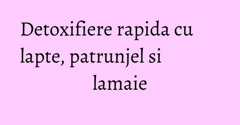Detoxifiere rapida cu lapte, patrunjel si lamaie Detoxifiere rapida cu lapte, patrunjel si lamaie