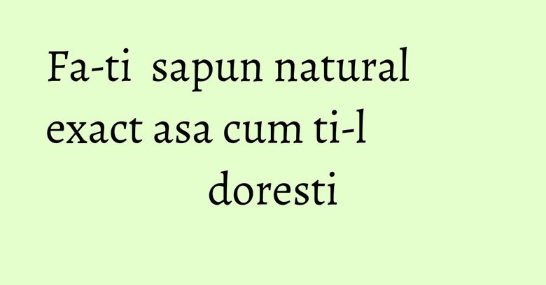 Fa-ti sapun natural exact asa cum ti-l doresti Fa-ti sapun natural exact asa cum ti-l doresti