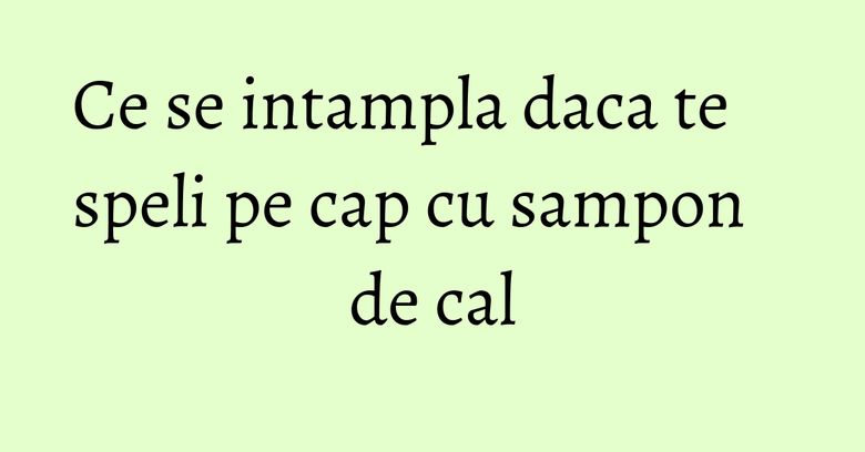 Ce se intampla daca te speli pe cap cu sampon de cal