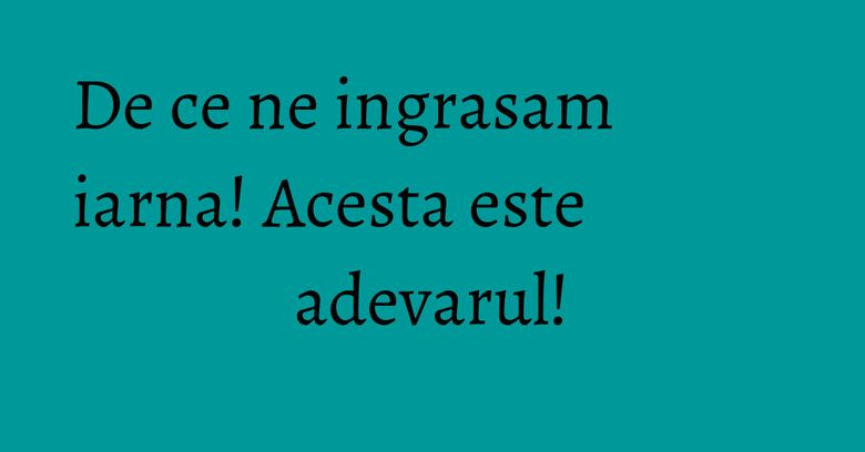 De ce ne ingrasam iarna! Acesta este adevarul! De ce ne ingrasam iarna! Acesta este adevarul!