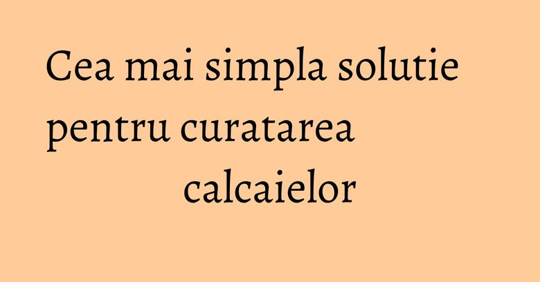 Cea mai simpla solutie pentru curatarea calcaielor