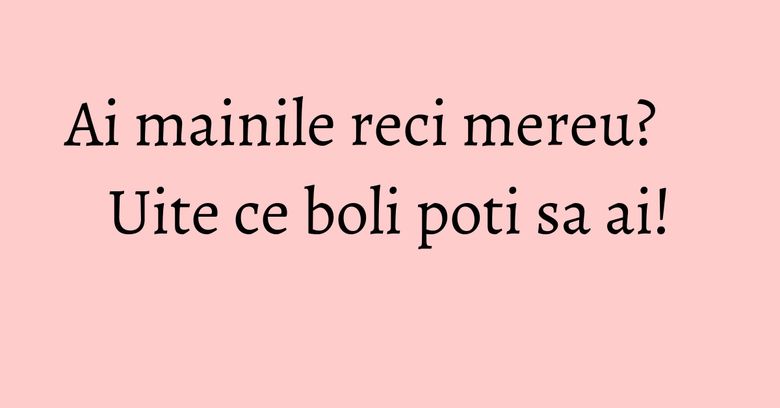 Ai mainile reci mereu? Uite ce boli poti sa ai! Ai mainile reci mereu? Uite ce boli poti sa ai!