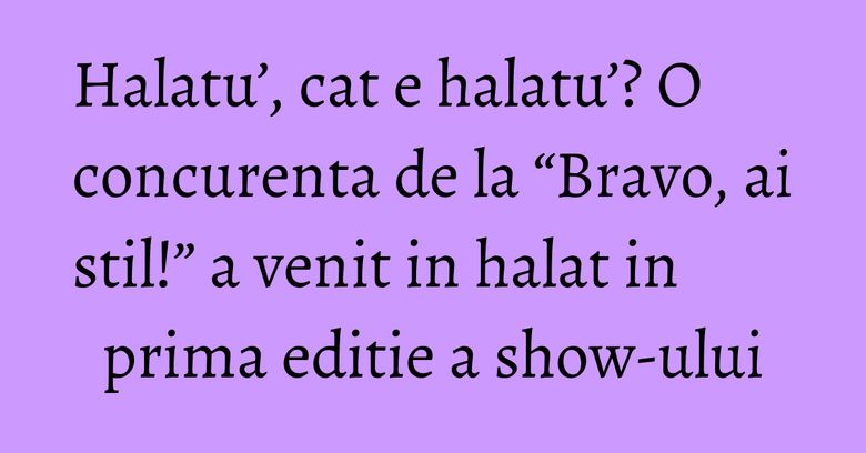 Halatu’, cat e halatu’? O concurenta de la “Bravo, ai stil!” a venit in halat in prima editie a show-ului Halatu’, cat e halatu’? O concurenta de la “Bravo, ai stil!” a venit in halat in prima editie a show-ului